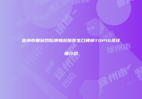 徐州市眼窝凹陷填玻尿酸医生口碑榜TOP10及详细介绍