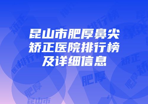 昆山市肥厚鼻尖矫正医院排行榜及详细信息