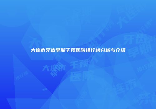 大连市牙齿早期干预医院排行榜分析与介绍
