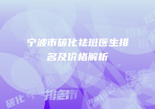 宁波市碳化祛斑医生排名及价格解析