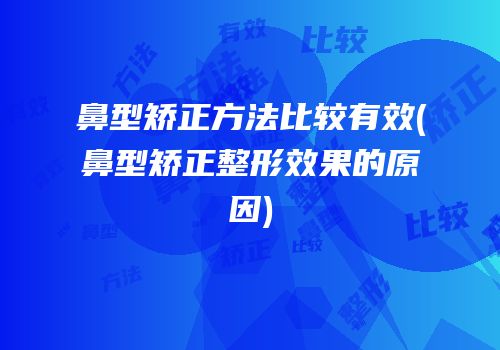鼻型矫正方法比较有效(鼻型矫正整形效果的原因)