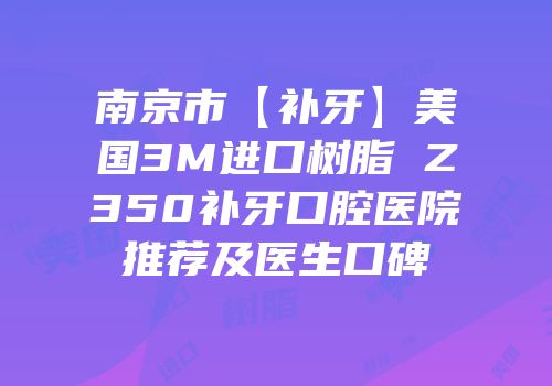 南京市【补牙】美国3M进口树脂 Z350补牙口腔医院推荐及医生口碑