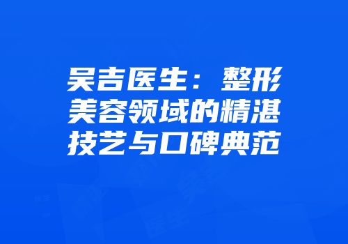 吴吉医生：整形美容领域的精湛技艺与口碑典范