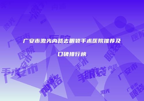 广安市激光内路去眼袋手术医院推荐及口碑排行榜