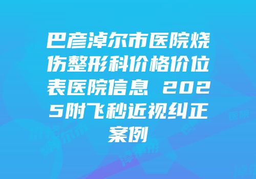 巴彦淖尔市医院烧伤整形科价格价位表医院信息 2025附飞秒近视纠正案例