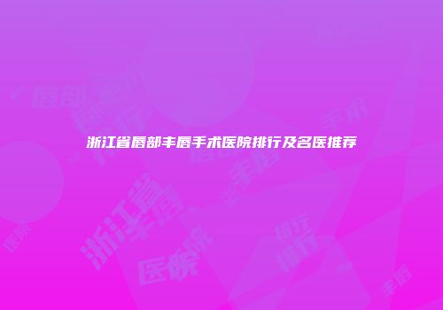 浙江省唇部丰唇手术医院排行及名医推荐