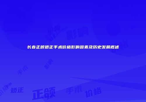 长春正颌矫正手术价格影响因素及历史发展概述