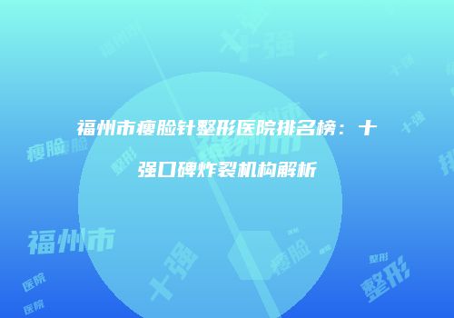 福州市瘦脸针整形医院排名榜：十强口碑炸裂机构解析