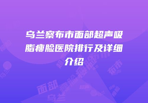 乌兰察布市面部超声吸脂瘦脸医院排行及详细介绍
