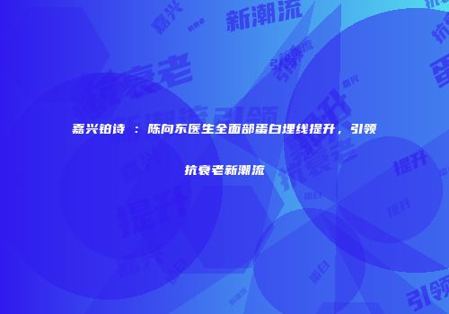 嘉兴铂诗玥：陈向东医生全面部蛋白埋线提升，引领抗衰老新潮流