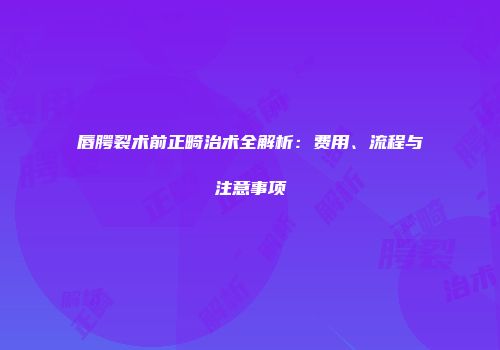 唇腭裂术前正畸治术全解析：费用、流程与注意事项