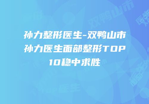 孙力整形医生-双鸭山市孙力医生面部整形TOP10稳中求胜