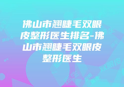 佛山市翘睫毛双眼皮整形医生排名-佛山市翘睫毛双眼皮整形医生
