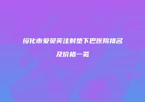 绥化市爱贝芙注射垫下巴医院排名及价格一览