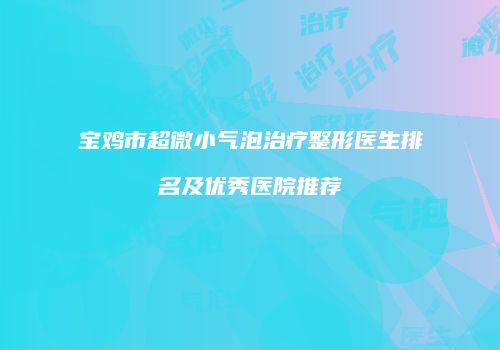 宝鸡市超微小气泡治疗整形医生排名及优秀医院推荐