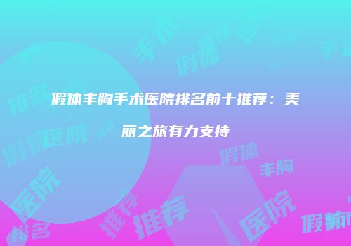 假体丰胸手术医院排名前十推荐：美丽之旅有力支持