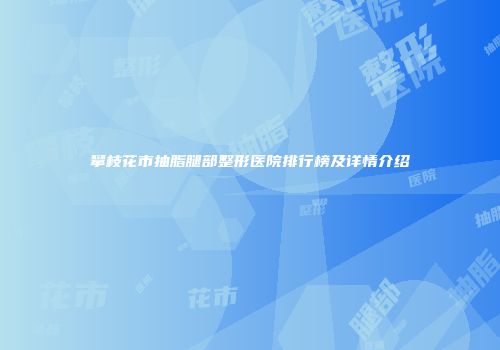 攀枝花市抽脂腿部整形医院排行榜及详情介绍