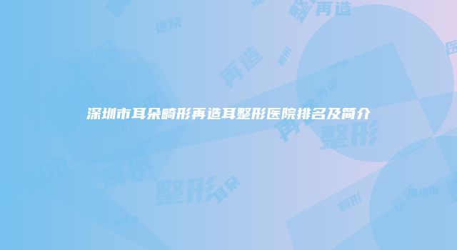 深圳市耳朵畸形再造耳整形医院排名及简介