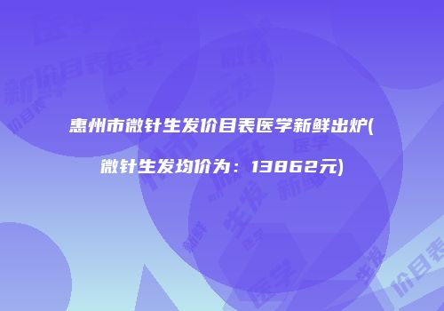 惠州市微针生发价目表医学新鲜出炉(微针生发均价为：13862元)