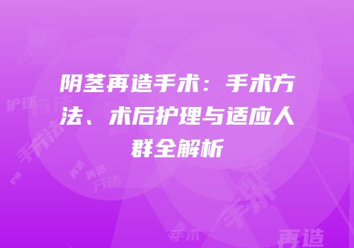 阴茎再造手术：手术方法、术后护理与适应人群全解析