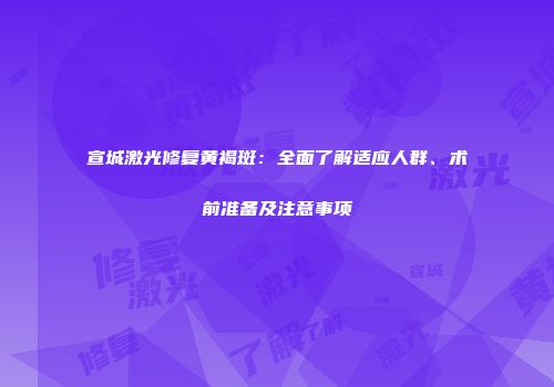 宣城激光修复黄褐斑：全面了解适应人群、术前准备及注意事项
