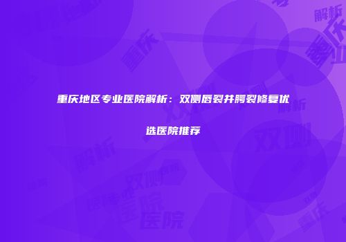 重庆地区专业医院解析：双侧唇裂并腭裂修复优选医院推荐