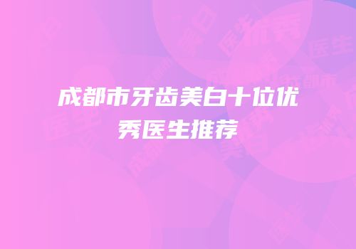 成都市牙齿美白十位优秀医生推荐
