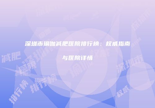 深圳市瑜伽减肥医院排行榜：权威指南与医院详情