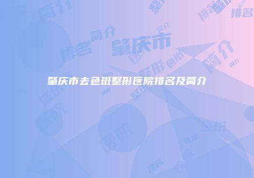 肇庆市去色斑整形医院排名及简介