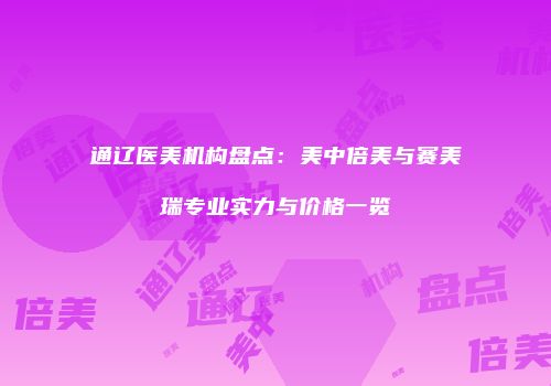 通辽医美机构盘点：美中倍美与赛美瑞专业实力与价格一览