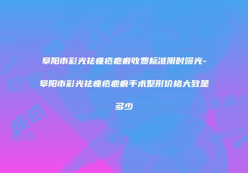 阜阳市彩光祛痤疮疤痕收费标准限时曝光-阜阳市彩光祛痤疮疤痕手术整形价格大致是多少