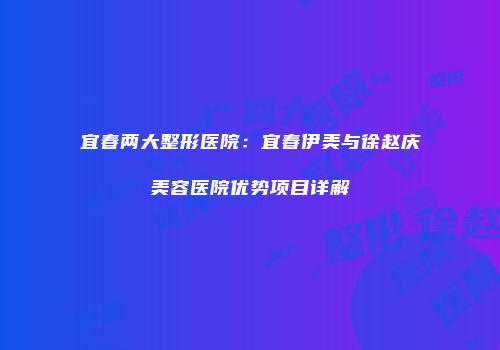宜春两大整形医院：宜春伊美与徐赵庆美容医院优势项目详解