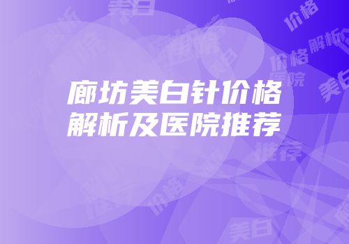 廊坊美白针价格解析及医院推荐