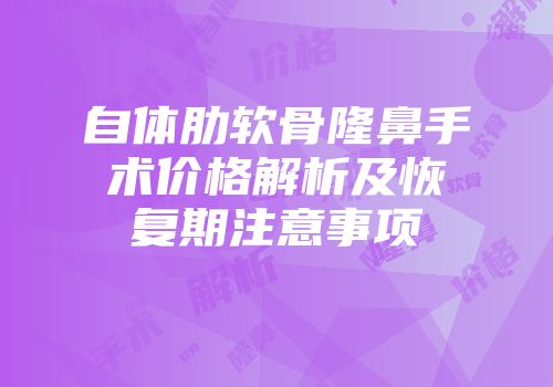 自体肋软骨隆鼻手术价格解析及恢复期注意事项