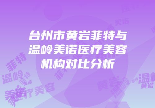 台州市黄岩菲特与温岭美诺医疗美容机构对比分析
