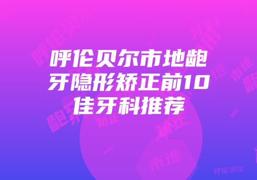 呼伦贝尔市地龅牙隐形矫正前10佳牙科推荐