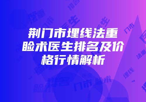 荆门市埋线法重睑术医生排名及价格行情解析