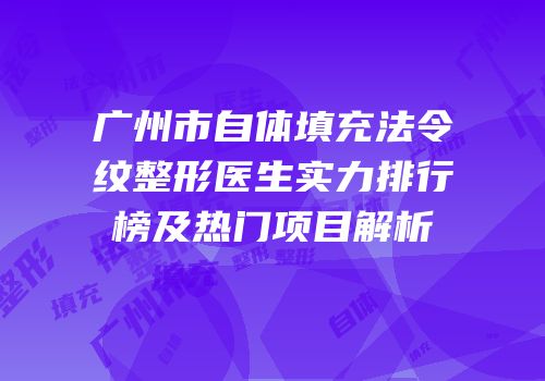 广州市自体填充法令纹整形医生实力排行榜及热门项目解析