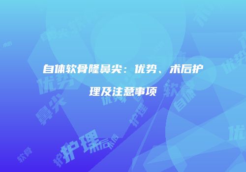 自体软骨隆鼻尖：优势、术后护理及注意事项