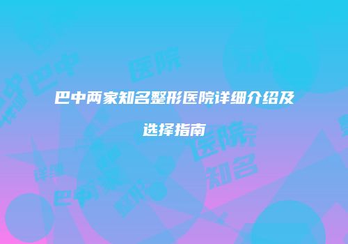 巴中两家知名整形医院详细介绍及选择指南