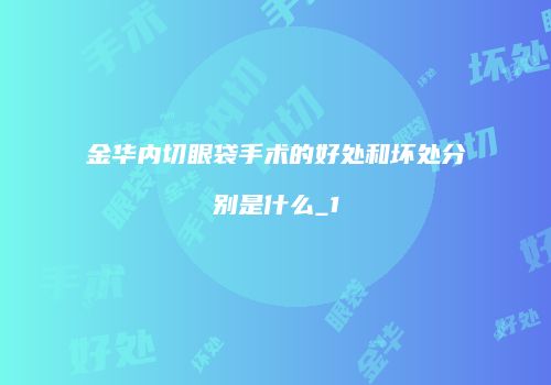 金华内切眼袋手术的好处和坏处分别是什么_1