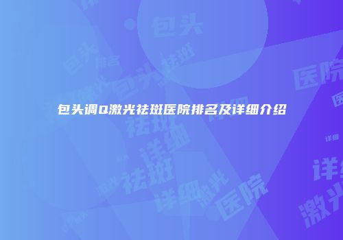 包头调Q激光祛斑医院排名及详细介绍