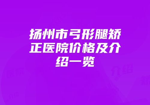 扬州市弓形腿矫正医院价格及介绍一览