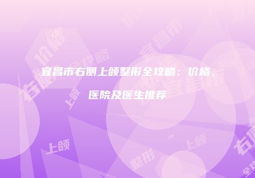 宜昌市右侧上颌整形全攻略：价格、医院及医生推荐