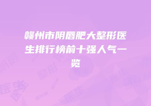 赣州市阴唇肥大整形医生排行榜前十强人气一览