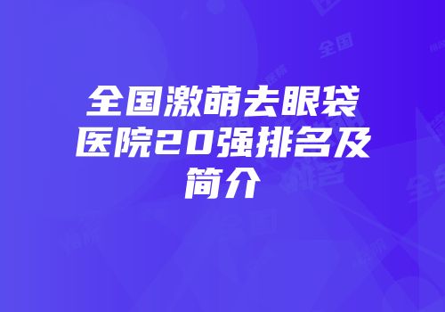 全国激萌去眼袋医院20强排名及简介