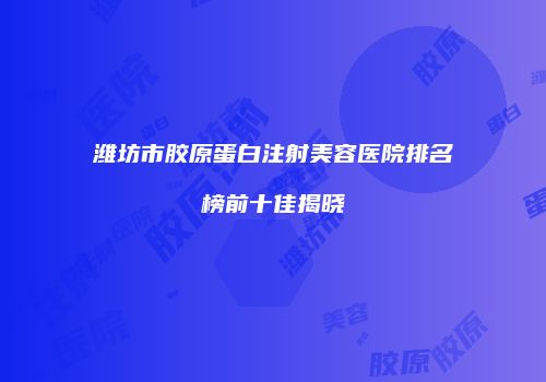 潍坊市胶原蛋白注射美容医院排名榜前十佳揭晓