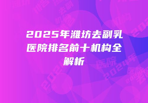 2025年潍坊去副乳医院排名前十机构全解析