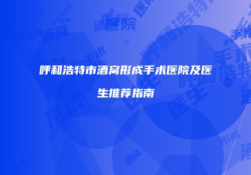 呼和浩特市酒窝形成手术医院及医生推荐指南