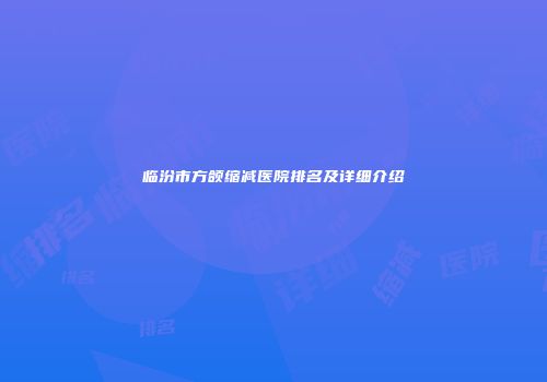 临汾市方颌缩减医院排名及详细介绍